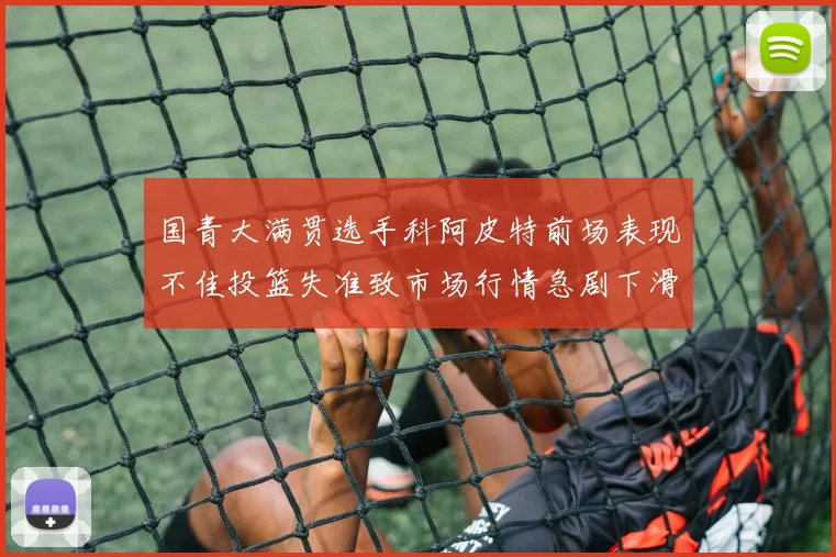 国青大满贯选手科阿皮特前场表现不佳投篮失准致市场行情急剧下滑
