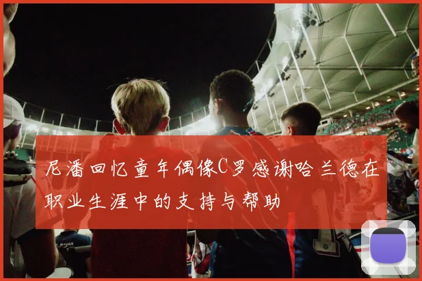 尼潘回忆童年偶像C罗感谢哈兰德在职业生涯中的支持与帮助