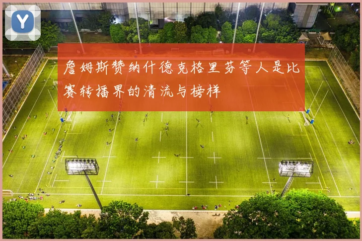 詹姆斯赞纳什德克格里芬等人是比赛转播界的清流与榜样