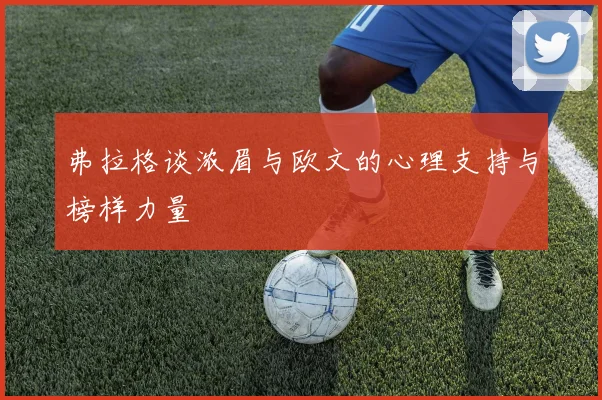 弗拉格谈浓眉与欧文的心理支持与榜样力量