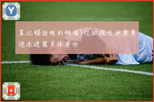 莱比锡拒绝利物浦1亿欧报价迪奥曼德未透露具体要价