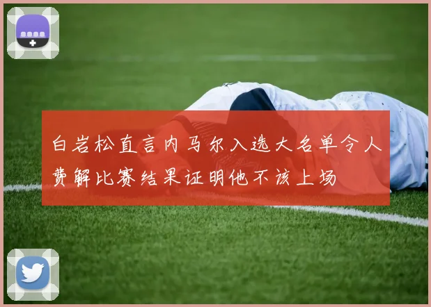白岩松直言内马尔入选大名单令人费解比赛结果证明他不该上场