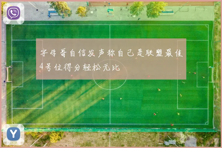 字母哥自信发声称自己是联盟最佳4号位得分轻松无比