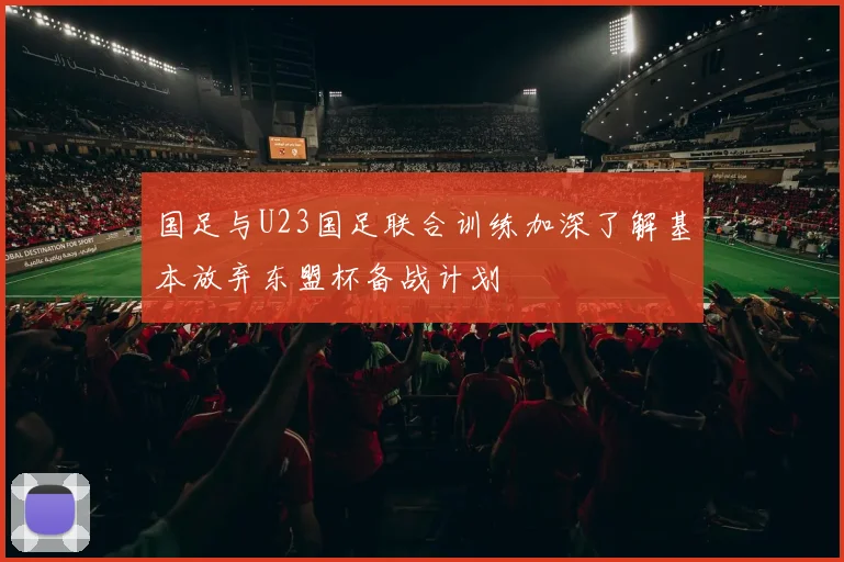 国足与U23国足联合训练加深了解基本放弃东盟杯备战计划
