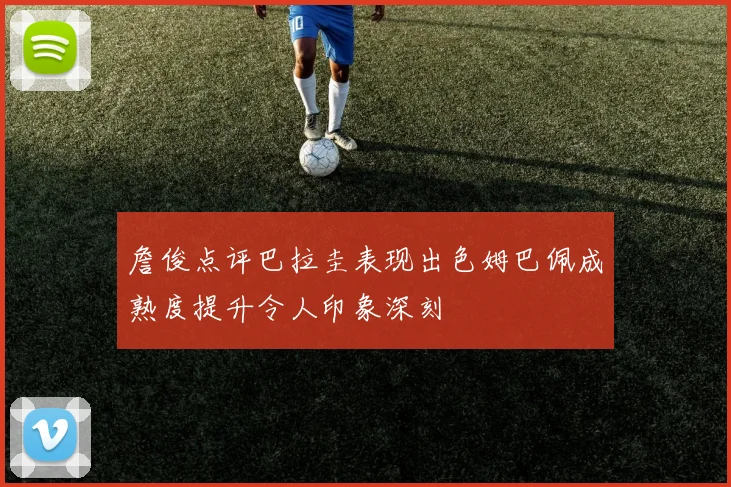 詹俊点评巴拉圭表现出色姆巴佩成熟度提升令人印象深刻