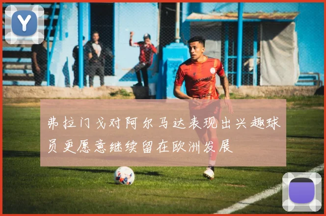 弗拉门戈对阿尔马达表现出兴趣球员更愿意继续留在欧洲发展
