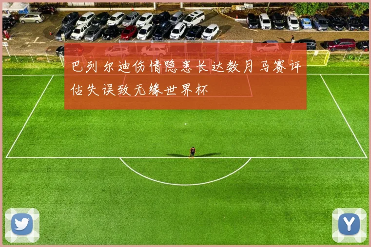 巴列尔迪伤情隐患长达数月马赛评估失误致无缘世界杯