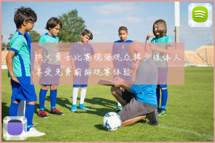 热火勇士比赛现场观众稀少媒体人享受免费前排观赛体验