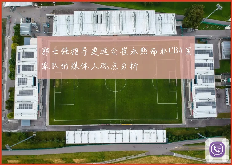郭士强指导更适合崔永熙而非CBA国家队的媒体人观点分析