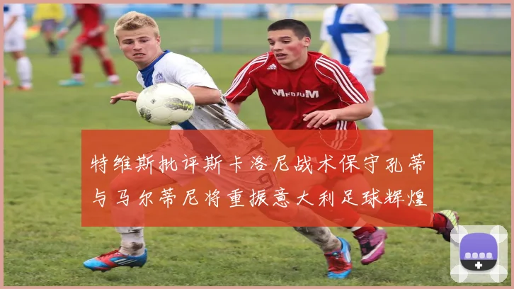 特维斯批评斯卡洛尼战术保守孔蒂与马尔蒂尼将重振意大利足球辉煌
