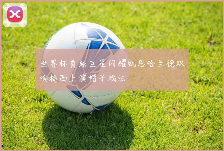 世界杯首轮巨星闪耀凯恩哈兰德双响梅西上演帽子戏法