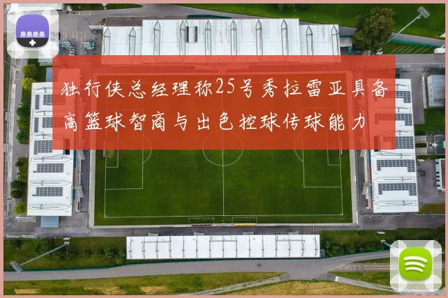 独行侠总经理称25号秀拉雷亚具备高篮球智商与出色控球传球能力