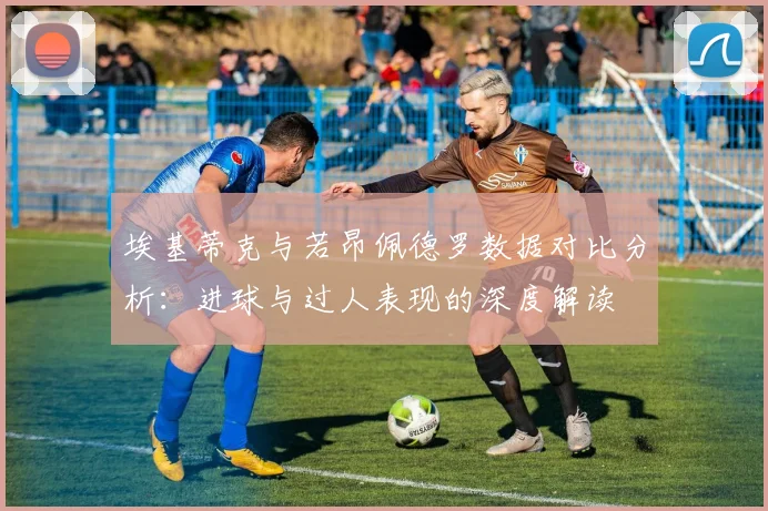 埃基蒂克与若昂佩德罗数据对比分析：进球与过人表现的深度解读