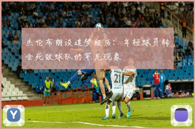 杰伦布朗谈追梦经历：年轻球员转会死敌球队的罕见现象