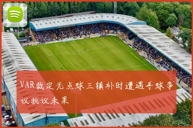 VAR裁定无点球三镇补时遭遇手球争议抗议未果